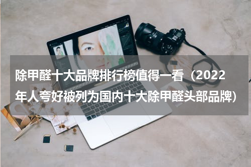 除甲醛十大品牌排行榜值得一看（2022年人夸好被列为国内十大除甲醛头部品牌）