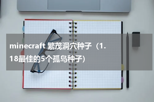 minecraft 繁茂洞穴种子（1.18最佳的5个孤岛种子）