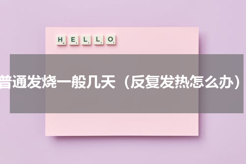 普通发烧一般几天（反复发热怎么办）
