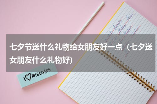 七夕节送什么礼物给女朋友好一点（七夕送女朋友什么礼物好）