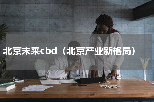 北京未来cbd（北京产业新格局）