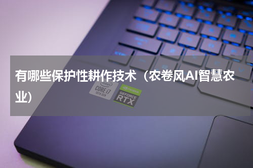 有哪些保护性耕作技术（农卷风AI智慧农业）