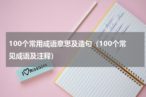 100个常用成语意思及造句（100个常见成语及注释）