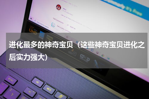 进化最多的神奇宝贝（这些神奇宝贝进化之后实力强大）