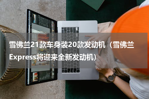 雪佛兰21款车身装20款发动机（雪佛兰Express将迎来全新发动机）