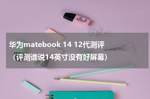 华为matebook 14 12代测评（评测谁说14英寸没有好屏幕）