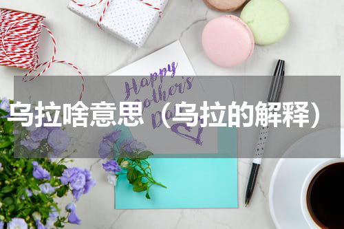 乌拉啥意思（乌拉的解释）