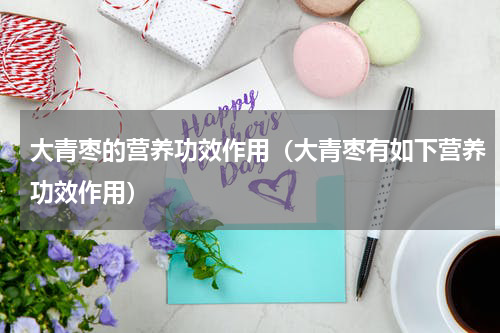 大青枣的营养功效作用（大青枣有如下营养功效作用）