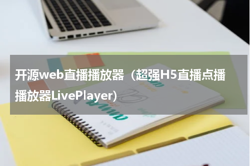 开源web直播播放器（超强H5直播点播播放器LivePlayer）