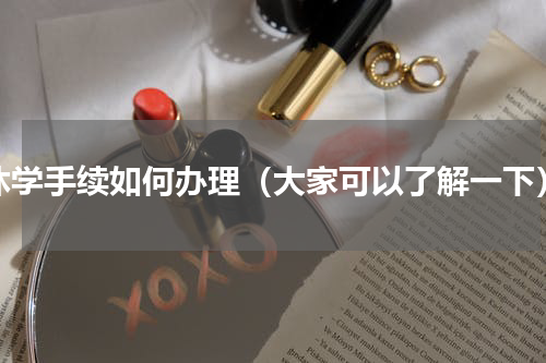 休学手续如何办理（大家可以了解一下）