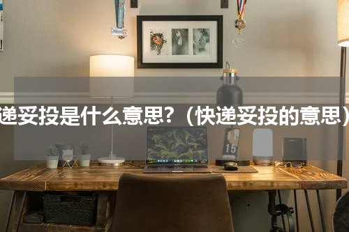快递妥投是什么意思?（快递妥投的意思）