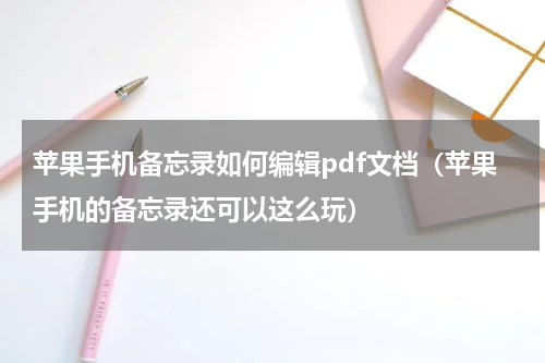 苹果手机备忘录如何编辑pdf文档（苹果手机的备忘录还可以这么玩）