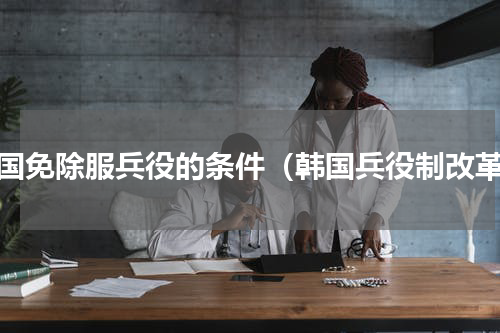 韩国免除服兵役的条件（韩国兵役制改革）