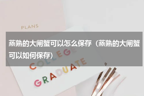 蒸熟的大闸蟹可以怎么保存（蒸熟的大闸蟹可以如何保存）