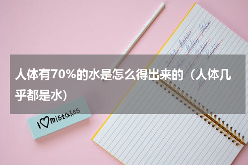 人体有70%的水是怎么得出来的（人体几乎都是水）