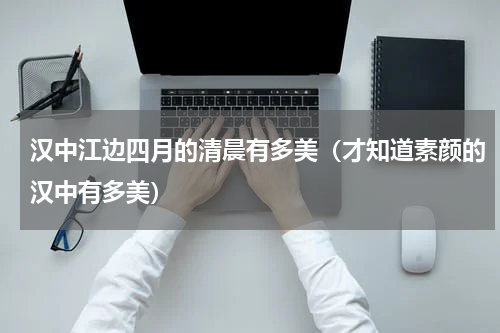 汉中江边四月的清晨有多美（才知道素颜的汉中有多美）