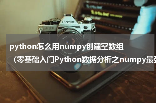 python怎么用numpy创建空数组（零基础入门Python数据分析之numpy最强攻略）