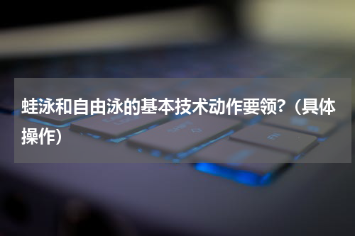 蛙泳和自由泳的基本技术动作要领?（具体操作）