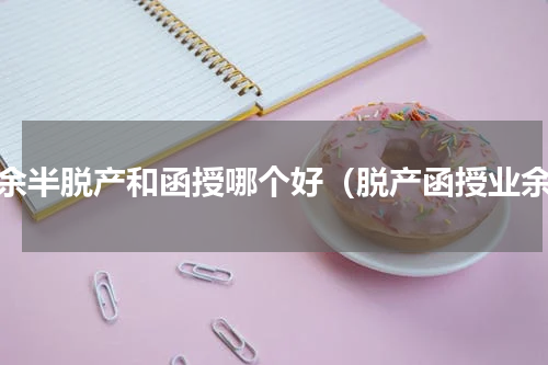 业余半脱产和函授哪个好（脱产函授业余）