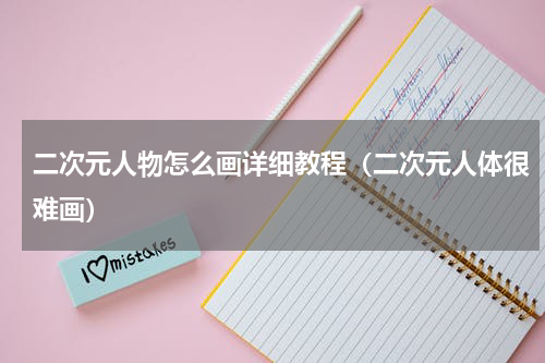 二次元人物怎么画详细教程（二次元人体很难画）