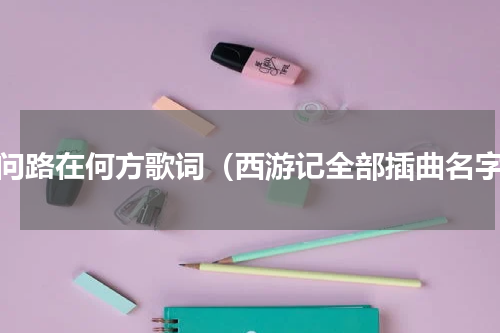 敢问路在何方歌词（西游记全部插曲名字）