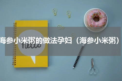 海参小米粥的做法孕妇（海参小米粥）