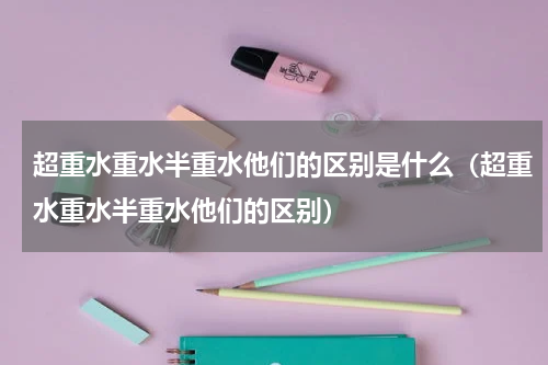 超重水重水半重水他们的区别是什么（超重水重水半重水他们的区别）