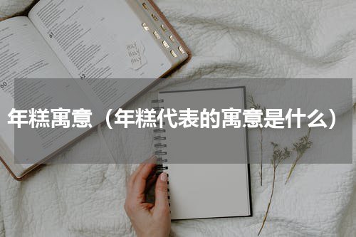 年糕寓意（年糕代表的寓意是什么）