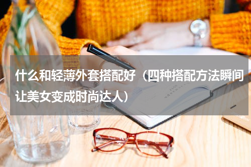 什么和轻薄外套搭配好（四种搭配方法瞬间让美女变成时尚达人）