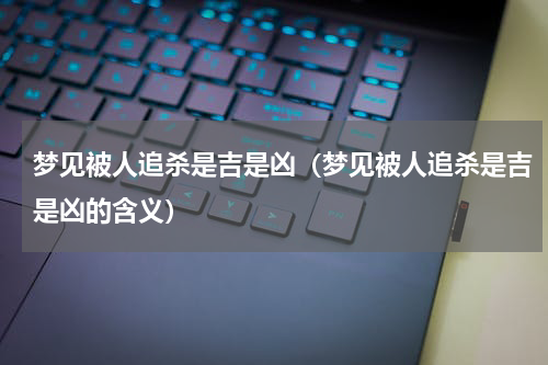 梦见被人追杀是吉是凶（梦见被人追杀是吉是凶的含义）