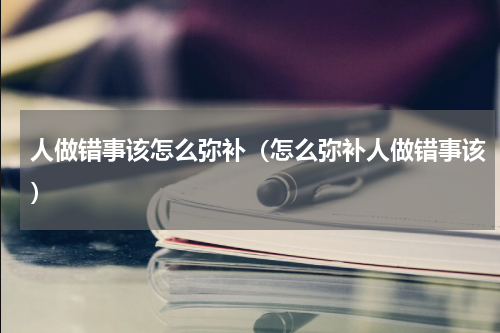 人做错事该怎么弥补（怎么弥补人做错事该）