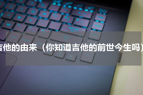 吉他的由来（你知道吉他的前世今生吗）