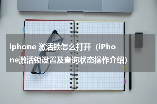 iphone 激活锁怎么打开（iPhone激活锁设置及查询状态操作介绍）
