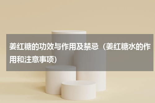 姜红糖的功效与作用及禁忌（姜红糖水的作用和注意事项）