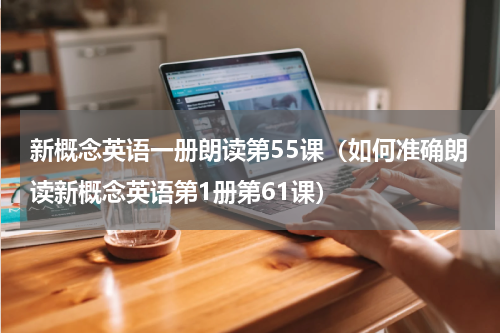 新概念英语一册朗读第55课（如何准确朗读新概念英语第1册第61课）