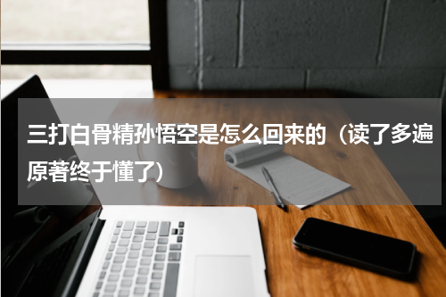 三打白骨精孙悟空是怎么回来的（读了多遍原著终于懂了）