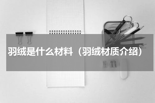 羽绒是什么材料（羽绒材质介绍）