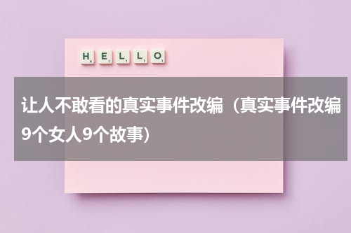 让人不敢看的真实事件改编（真实事件改编9个女人9个故事）