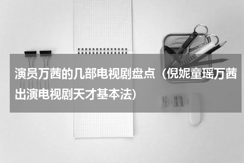 演员万茜的几部电视剧盘点（倪妮童瑶万茜出演电视剧天才基本法）