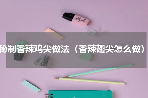 秘制香辣鸡尖做法（香辣翅尖怎么做）