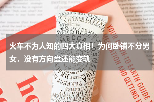 火车不为人知的四大真相！为何卧铺不分男女，没有方向盘还能变轨