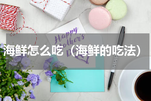 海鲜怎么吃（海鲜的吃法）