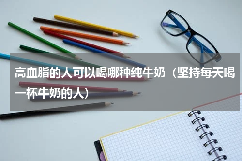 高血脂的人可以喝哪种纯牛奶（坚持每天喝一杯牛奶的人）