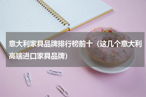 意大利家具品牌排行榜前十（这几个意大利高端进口家具品牌）