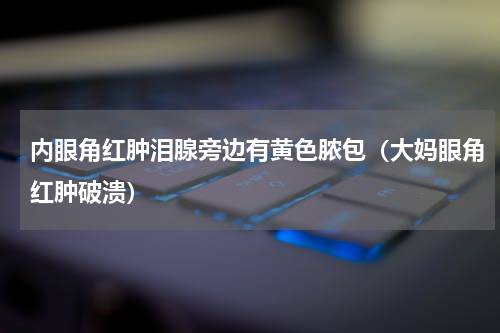 内眼角红肿泪腺旁边有黄色脓包（大妈眼角红肿破溃）