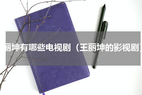 王丽坤有哪些电视剧（王丽坤的影视剧）