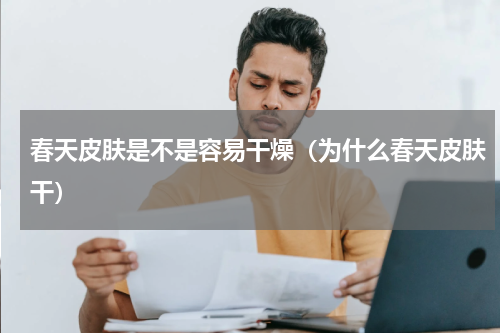 春天皮肤是不是容易干燥（为什么春天皮肤干）
