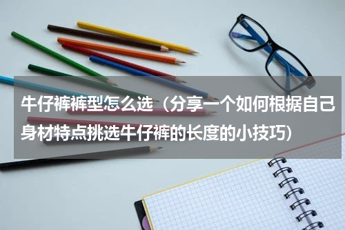 牛仔裤裤型怎么选（分享一个如何根据自己身材特点挑选牛仔裤的长度的小技巧）
