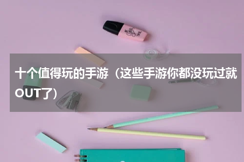 十个值得玩的手游（这些手游你都没玩过就OUT了）