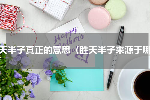 胜天半子真正的意思（胜天半子来源于哪）